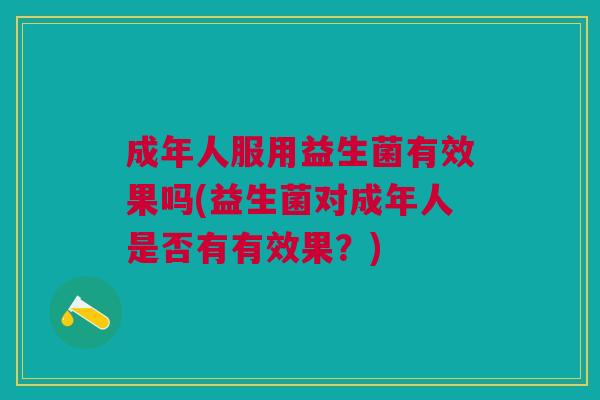 成年人服用益生菌有效果吗(益生菌对成年人是否有有效果?)