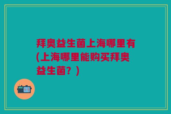拜奥益生菌上海哪里有(上海哪里能购买拜奥益生菌?)