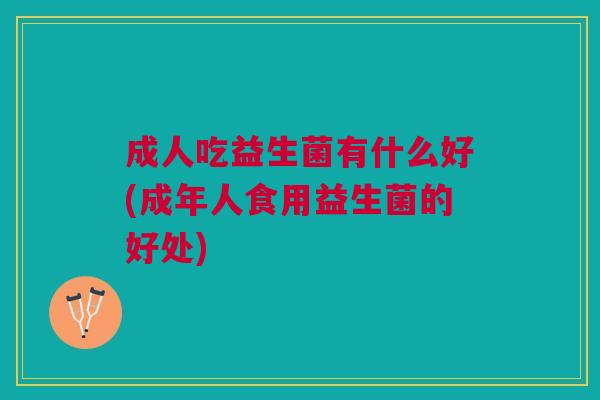 成人吃益生菌有什么好(成年人食用益生菌的好处) 成人吃益生菌有什么好(成年人食用益生菌的好处)