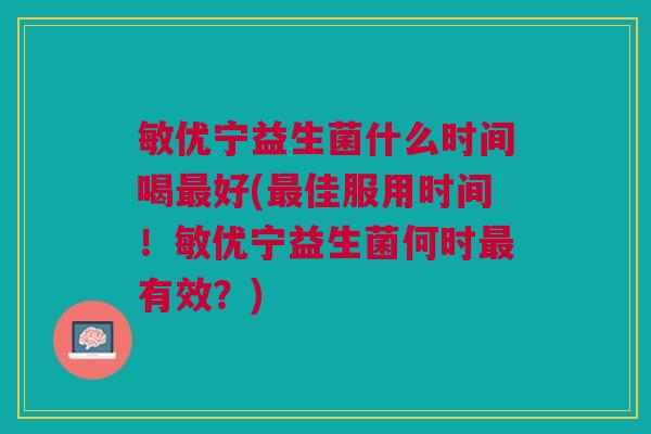 敏优宁益生菌什么时间喝最好(最佳服用时间!敏优宁益生菌何时最有效?)