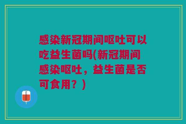 新冠期间可以吃益生菌吗(新冠期间，益生菌是否可食用？)