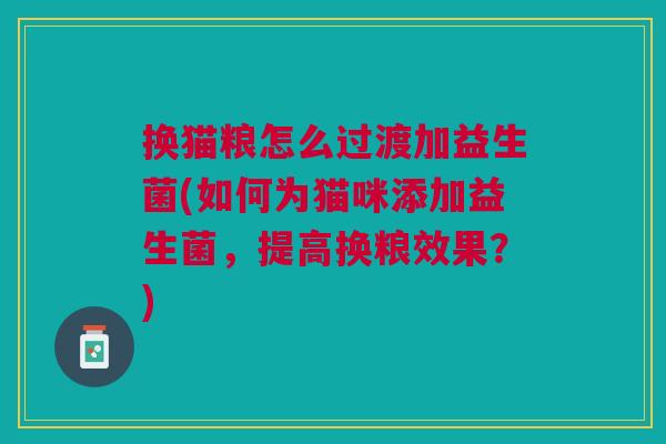 换猫粮怎么过渡加益生菌(如何为猫咪添加益生菌,提高换粮效果?)