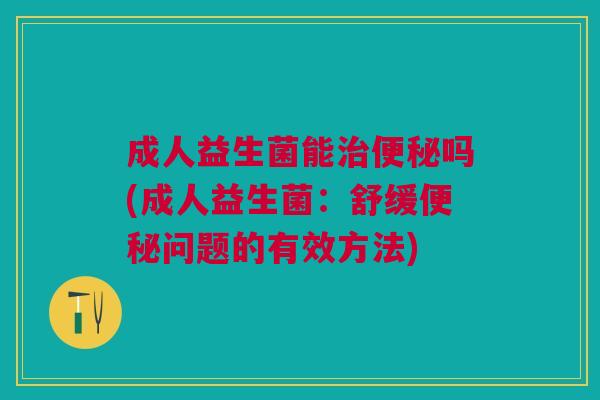 成人益生菌能治便秘吗(成人益生菌:舒缓便秘问题的有效方法)