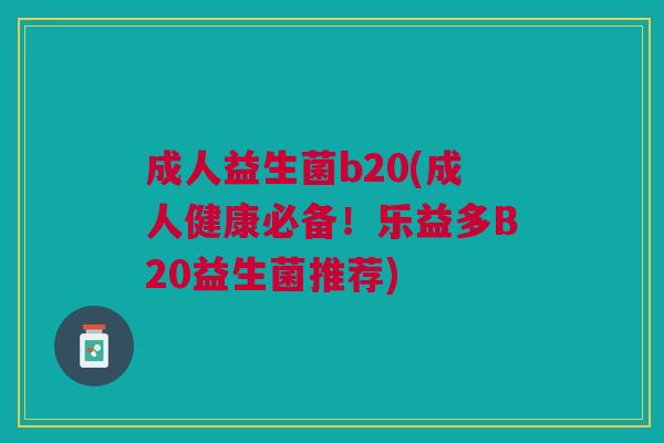 成人益生菌b20(成人健康必备!乐益多B20益生菌推荐)