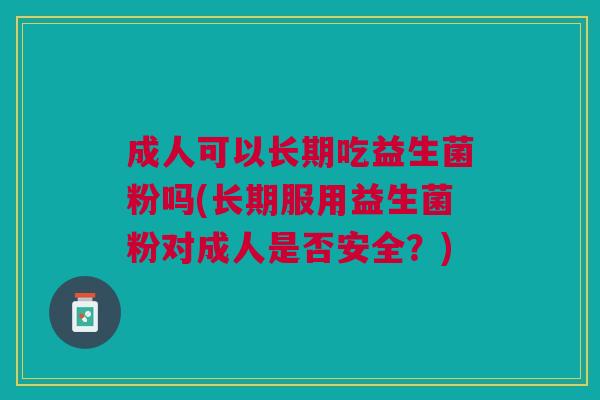 成人可以长期吃益生菌粉吗(长期服用益生菌粉对成人是否安全?)