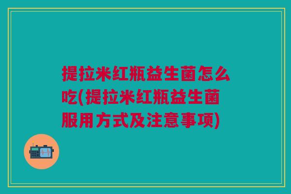 提拉米红瓶益生菌怎么吃(提拉米红瓶益生菌服用方式及注意事项) 提拉米红瓶益生菌怎么吃(提拉米红瓶益生菌服用方式及注意事项)