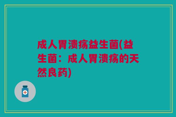 成人胃溃疡益生菌(益生菌:成人胃溃疡的天然良药)