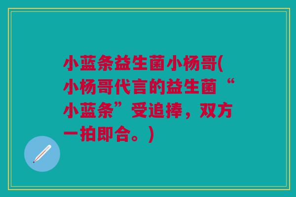 小蓝条益生菌小杨哥(小杨哥代言的益生菌“小蓝条”受追捧,双方一拍即合。)