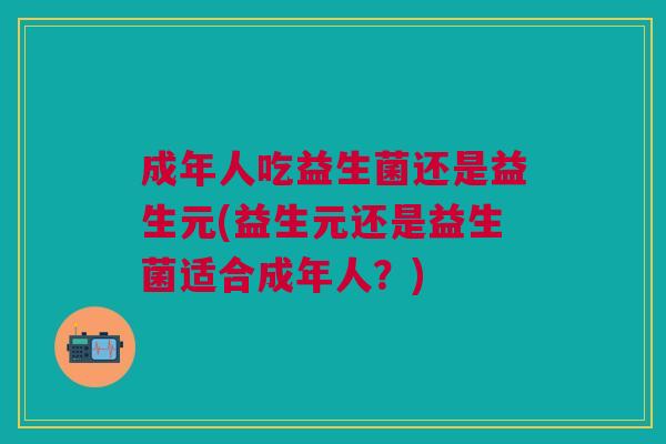 成年人吃益生菌还是益生元(益生元还是益生菌适合成年人?)