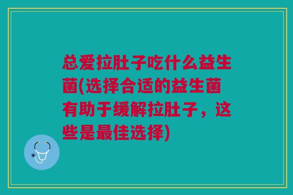 总爱拉肚子吃什么益生菌(选择合适的益生菌有助于缓解拉肚子,这些是最佳选择)