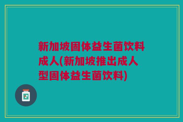 新加坡固体益生菌饮料成人(新加坡推出成人型固体益生菌饮料)