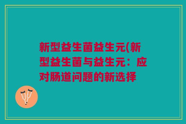 新型益生菌益生元(新型益生菌与益生元:应对肠道问题的新选择 新型益生菌益生元(新型益生菌与益生元:应对肠道问题的新选择
