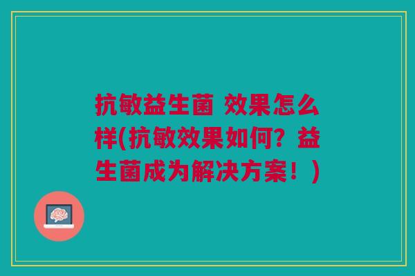 抗敏益生菌 效果怎么样(抗敏效果如何?益生菌成为解决方案!)