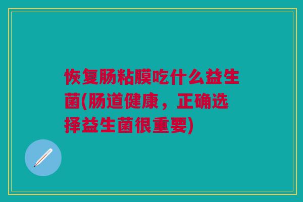恢复肠粘膜吃什么益生菌(肠道健康,正确选择益生菌很重要)