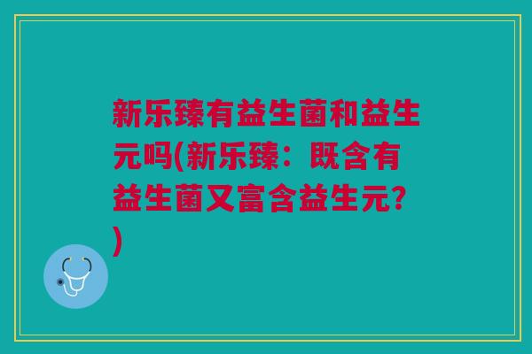 新乐臻有益生菌和益生元吗(新乐臻:既含有益生菌又富含益生元?)