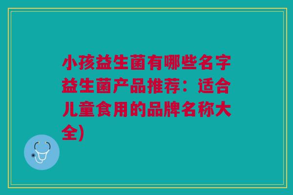 小孩益生菌有哪些名字益生菌产品推荐:适合儿童食用的品牌名称大全) 小孩益生菌有哪些名字益生菌产品推荐:适合儿童食用的品牌名称大全)