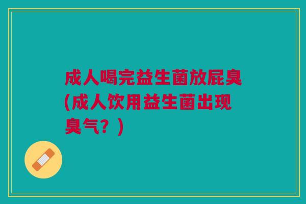 成人喝完益生菌放屁臭(成人饮用益生菌出现臭气?)