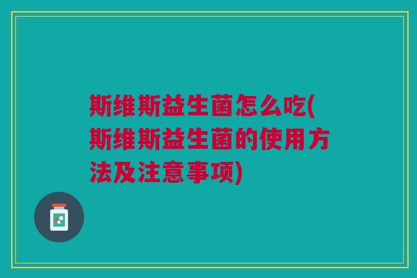 斯维斯益生菌怎么吃(斯维斯益生菌的使用方法及注意事项)