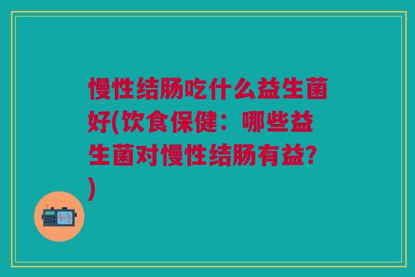 慢性结肠吃什么益生菌好(饮食保健:哪些益生菌对慢性结肠有益?)