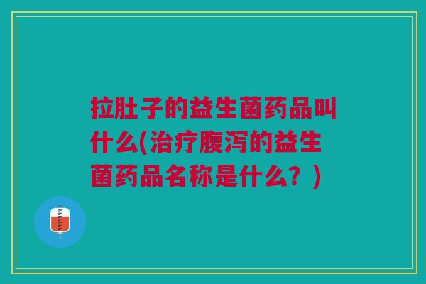 拉肚子的益生菌药品叫什么(的益生菌药品名称是什么?) 拉肚子的益生菌药品叫什么(的益生菌药品名称是什么?)