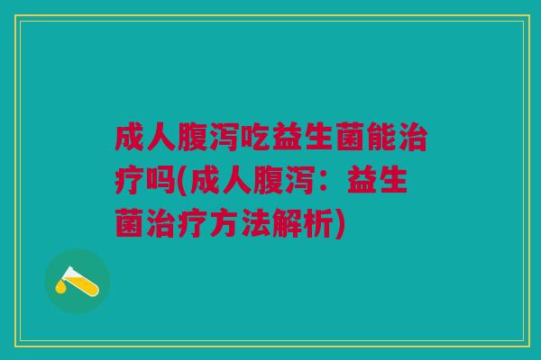 成人腹泻吃益生菌能治疗吗(成人腹泻:益生菌治疗方法解析)