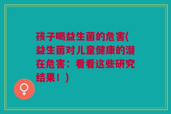 孩子喝益生菌的危害(益生菌对儿童健康的潜在危害：看看这些研究结果！)