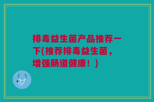 排毒益生菌产品推荐一下(推荐排毒益生菌,增强肠道健康!)