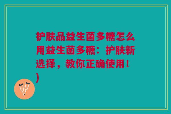 护肤品益生菌多糖怎么用益生菌多糖:护肤新选择,教你正确使用!) 护肤品益生菌多糖怎么用益生菌多糖:护肤新选择,教你正确使用!)