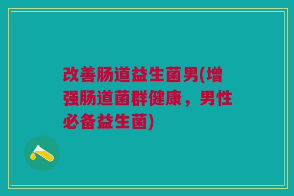 改善肠道益生菌男(增强肠道菌群健康,男性必备益生菌)