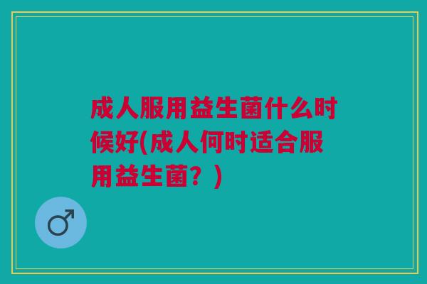 成人服用益生菌什么时候好(成人何时适合服用益生菌?)
