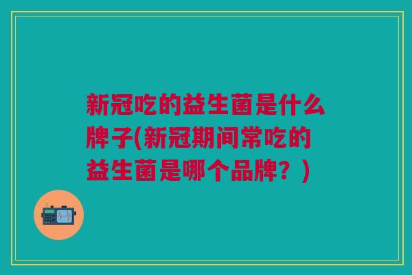 新冠吃的益生菌是什么牌子(新冠期间常吃的益生菌是哪个品牌?)