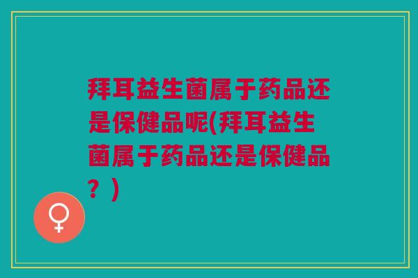 拜耳益生菌属于药品还是保健品呢(拜耳益生菌属于药品还是保健品?)