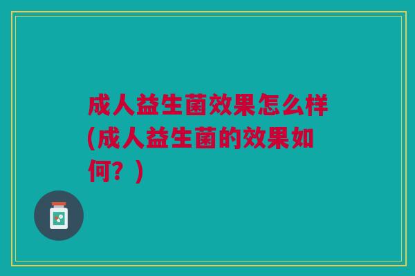 成人益生菌效果怎么样(成人益生菌的效果如何?)