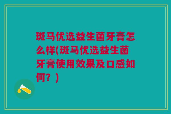 斑马优选益生菌牙膏怎么样(斑马优选益生菌牙膏使用效果及口感如何?)