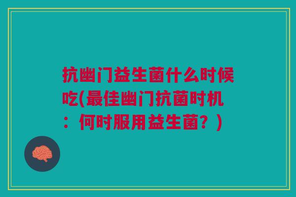 抗幽门益生菌什么时候吃(最佳幽门抗菌时机:何时服用益生菌?)