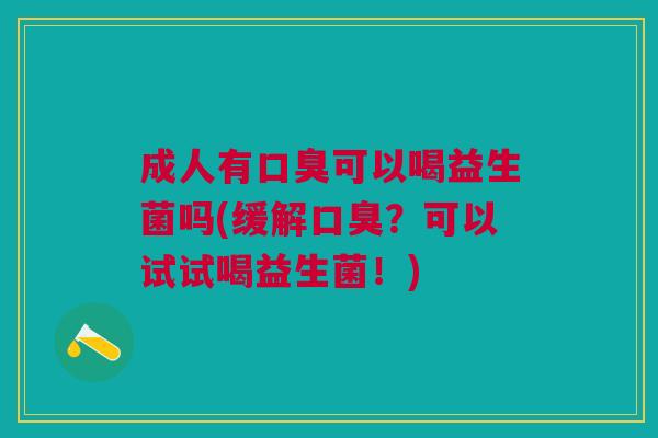 成人有口臭可以喝益生菌吗(缓解口臭?可以试试喝益生菌!)