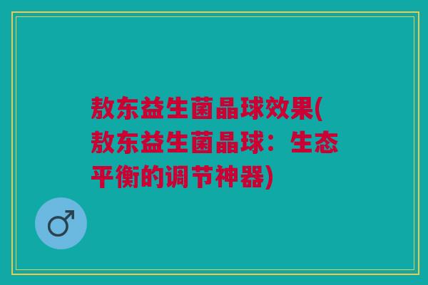 敖东益生菌晶球效果(敖东益生菌晶球:生态平衡的调节神器) 敖东益生菌晶球效果(敖东益生菌晶球:生态平衡的调节神器)
