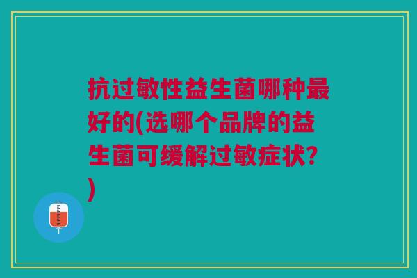抗过敏性益生菌哪种最好的(选哪个品牌的益生菌可缓解过敏症状?)