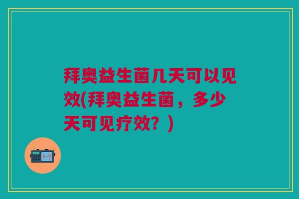 拜奥益生菌几天可以见效(拜奥益生菌，多少天可见疗效？)
