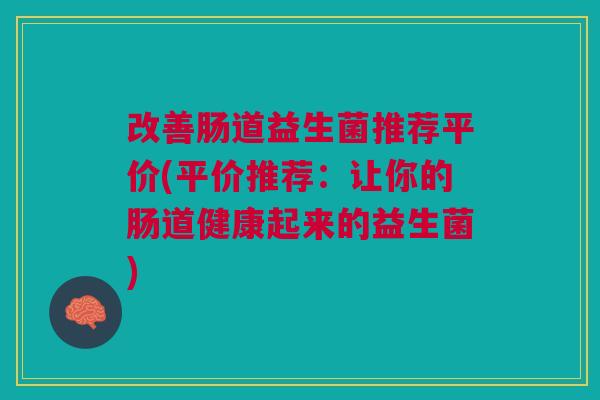 改善肠道益生菌推荐平价(平价推荐:让你的肠道健康起来的益生菌) 改善肠道益生菌推荐平价(平价推荐:让你的肠道健康起来的益生菌)