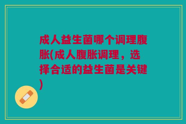 成人益生菌哪个调理腹胀(成人腹胀调理,选择合适的益生菌是关键)