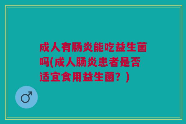 成人有能吃益生菌吗(成人患者是否适宜食用益生菌?) 成人有能吃益生菌吗(成人患者是否适宜食用益生菌?)