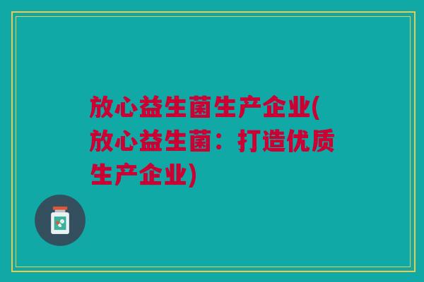 放心益生菌生产企业(放心益生菌:打造优质生产企业)