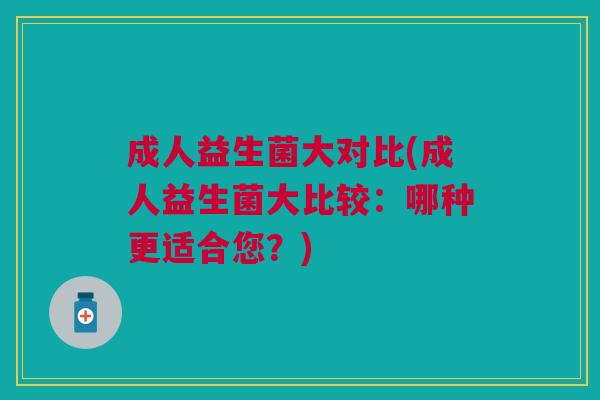 成人益生菌大对比(成人益生菌大比较:哪种更适合您?)