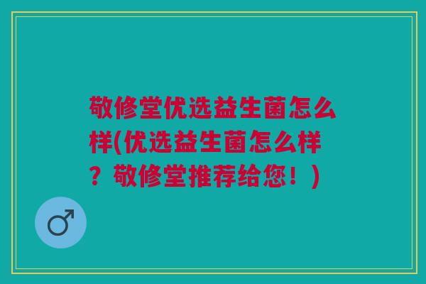 敬修堂优选益生菌怎么样(优选益生菌怎么样?敬修堂推荐给您!)