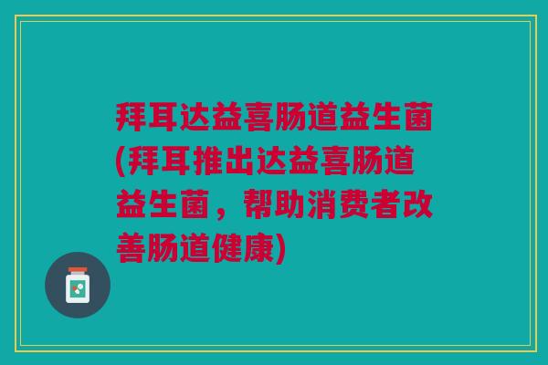 拜耳达益喜肠道益生菌(拜耳推出达益喜肠道益生菌,帮助消费者改善肠道健康)
