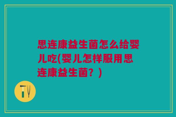 思连康益生菌怎么给婴儿吃(婴儿怎样服用思连康益生菌?)