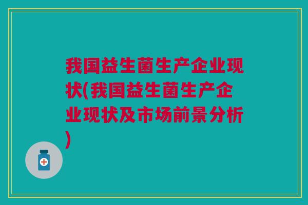 我国益生菌生产企业现状(我国益生菌生产企业现状及市场前景分析)