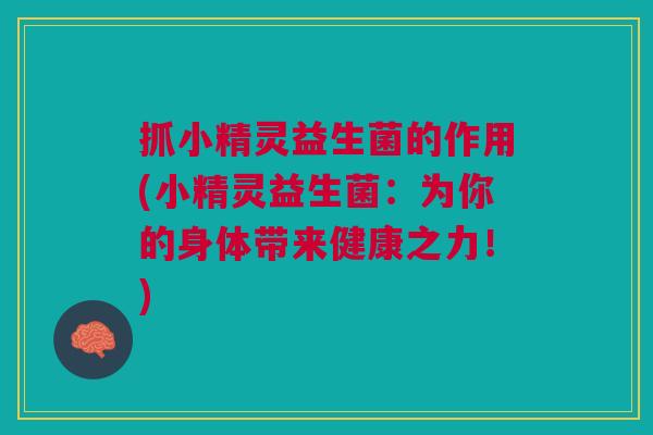 抓小精灵益生菌的作用(小精灵益生菌:为你的身体带来健康之力!)