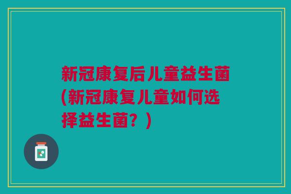 新冠康复后儿童益生菌(新冠康复儿童如何选择益生菌?) 新冠康复后儿童益生菌(新冠康复儿童如何选择益生菌?)